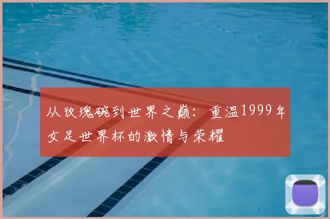 从玫瑰碗到世界之巅:重温1999年女足世界杯的激情与荣耀