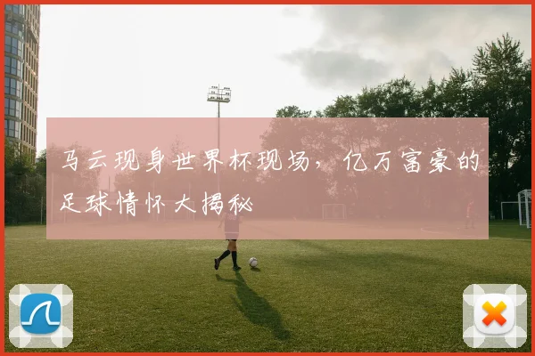 马云现身世界杯现场，亿万富豪的足球情怀大揭秘